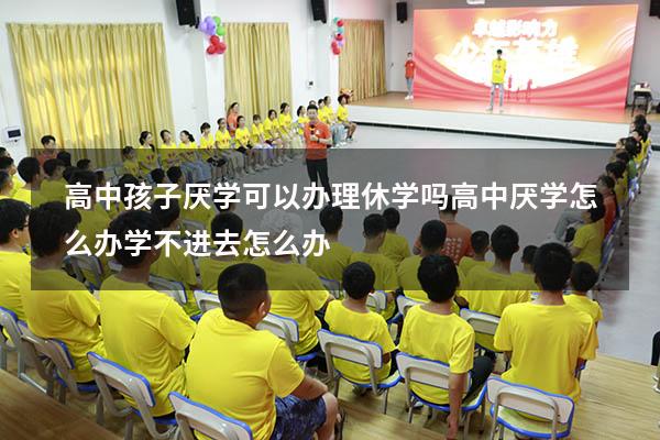 高中孩子厌学可以办理休学吗（高中厌学怎么办 学不进去怎么办）